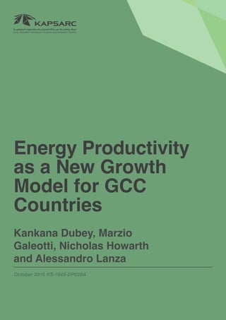 1Energy Productivity as a New Growth Model for GCC Countries
Energy Productivity
as a New Growth
Model for GCC
Countries
Kankana Dubey, Marzio
Galeotti, Nicholas Howarth
and Alessandro Lanza
October 2016 KS-1645-DP039A
 