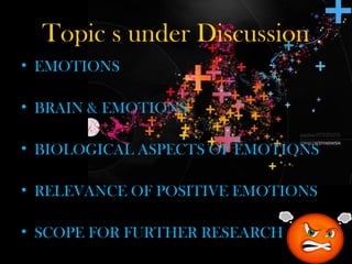 Topic s under Discussion
• EMOTIONS
• BRAIN & EMOTIONS
• BIOLOGICAL ASPECTS OF EMOTIONS
• RELEVANCE OF POSITIVE EMOTIONS
• SCOPE FOR FURTHER RESEARCH
 