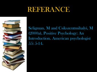 REFERANCE
Seligman. M and Csikszentmihalyi, M
(2000a), Positive Psychology: An
Introduction. American psychologist
55: 5-14.
 