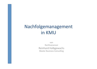 von	
  	
  
Rechtsassessor	
  
Reinhard	
  Halbgewachs	
  
Master	
  Business	
  Consul8ng	
  
	
  
Nachfolgemanagement	
  	
  
in	
  KMU	
  
 