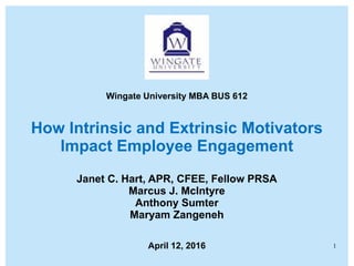 Wingate University MBA BUS 612
How Intrinsic and Extrinsic Motivators
Impact Employee Engagement
Janet C. Hart, APR, CFEE, Fellow PRSA
Marcus J. McIntyre
Anthony Sumter
Maryam Zangeneh
April 12, 2016 1
 