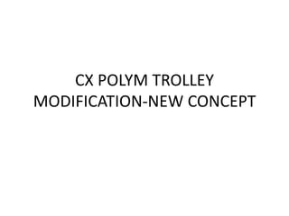 CX POLYM TROLLEY
MODIFICATION-NEW CONCEPT
 