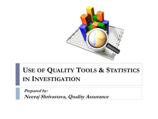 USE OF QUALITY TOOLS & STATISTICS
IN INVESTIGATION
Prepared by:
Neeraj Shrivastava, Quality Assurance
 