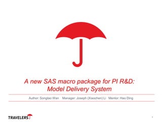 A new SAS macro package for PI R&D:
Model Delivery System
Author: Songtao Wan Manager: Joseph (Xiaochen) Li Mentor: Hao Ding
1
 