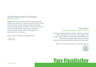Photovoltaic Energy Implementation to Railway Systems
(PEIRS) raylı sistemler için tasarlanmış akıllı bir güneş enerjisi
sistemidir. SinerG patentli sistemi ile geleneksel güneş
enerjisi sistemlerine göre %15 daha verimli ve % 25 daha az
yatırım gerektirmektedir. PEIRS güneş enerjisinden,
yatırımınıza %50 hızlı geri dönüş (ROI) sağlayarak
faydalanmanın en iyi yoludur.
İletişim: Sinan VATANDAŞ, sinvat@gmail.com
SinerG Engineering & Technology
PEIRS the Problem?!
Hinovation organik atıklardan hidrojen, elektrik ve organik
gübre üretmektedir. Amacı temiz enerji sağlarken bir
yandan sera gazı etkisinin azaltılmasına katkıda bulunmak
bir yandan da organik atıklar ve bunların toprak
doldurulmasında kullanılmasının azaltılmasını sağlamaktır.
İletişim: Pınar Bahar ÇELEBİ, baharr.celebi@gmail.com
Hinovation
Clean and Sustainable Energy from Biomass
Yarı Finalistler16 UNIDO, GCIP
 