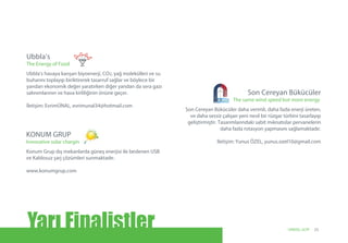 Son Cereyan Bükücüler daha verimli, daha fazla enerji üreten,
ve daha sessiz çalışan yeni nesil bir rüzgar türbini tasarlayıp
geliştirmiştir. Tasarımlarındaki sabit mıknatıslar pervanelerin
daha fazla rotasyon yapmasını sağlamaktadır.
İletişim: Yunus ÖZEL, yunus.ozel10@gmail.com
Son Cereyan Bükücüler
The same wind speed but more energy
Ubbla’s havaya karışan biyoenerji, CO2, yağ molekülleri ve su
buharını toplayıp biriktirerek tasarruf sağlar ve böylece bir
yandan ekonomik değer yaratırken diğer yandan da sera gazı
salınımlarının ve hava kirliliğinin önüne geçer.
İletişim: EvrimÜNAL, evrimunal34@hotmail.com
Ubbla’s
The Energy of Food
Konum Grup dış mekanlarda güneş enerjisi ile beslenen USB
ve Kablosuz şarj çözümleri sunmaktadır.
www.konumgrup.com
KONUM GRUP
Innovative solar chargin
Yarı Finalistler 23UNIDO, GCIP
 