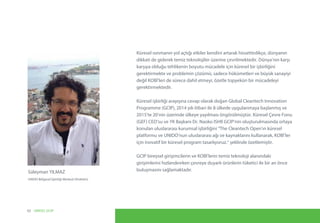 Küresel ısınmanın yol açtığı etkiler kendini artarak hissettirdikçe, dünyanın
dikkati de giderek temiz teknolojiler üzerine çevrilmektedir. Dünya’nın karşı
karşıya olduğu tehlikenin boyutu mücadele için küresel bir işbirliğini
gerektirmekte ve problemin çözümü, sadece hükümetleri ve büyük sanayiyi
değil KOBİ’leri de sürece dahil etmeyi, özetle topyekün bir mücadeleyi
gerektirmektedir.
Küresel işbirliği arayışına cevap olarak doğan Global Cleantech Innovation
Programme (GCIP), 2014 yılı itibari ile 8 ülkede uygulanmaya başlanmış ve
2015’te 20’nin üzerinde ülkeye yayılması öngörülmüştür. Küresel Çevre Fonu
(GEF) CEO’su ve YK Başkanı Dr. Naoko ISHII GCIP’nin oluşturulmasında ortaya
konulan uluslararası kurumsal işbirliğini “The Cleantech Open’ın küresel
platformu ve UNIDO’nun uluslararası ağı ve kaynaklarını kullanarak, KOBİ’ler
için inovatif bir küresel program tasarlıyoruz.” şeklinde özetlemiştir.
GCIP bireysel girişimcilerin ve KOBİ’lerin temiz teknoloji alanındaki
girişimlerini hızlandırırken çevreye duyarlı ürünlerin tüketici ile bir an önce
buluşmasını sağlamaktadır.Süleyman YILMAZ
UNIDO Bölgesel İşbirliği Merkezi Direktörü
02 UNIDO, GCIP
 