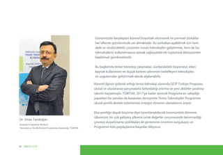 Küresel ilginin giderek arttığı temiz teknoloji alanında GCIP Türkiye Programı,
ulusal ve uluslararası yarışmalarla farkındalığı artırma ve yeni aktörler yaratma
işlevini başlatmıştır. TÜBİTAK, 2017'ye kadar sürecek Programa ev sahipliği
yaparken bir yandan da kazanılan deneyimle Temiz Teknolojiler Programını
ulusal yenilik destek sistemimize entegre etmenin olanaklarını arıyor.
Eko-yeniliğe dayalı büyüme diye tanımlanabilecek önümüzdeki döneme
ülkemizin, bir çok gelişmiş ülkenin ortak değerler çerçevesinde benimsediği
çevreye duyarlı kamu politikaları ile girmesinin önemini vurguluyor ve
Programın tüm paydaşlarına başarılar diliyoruz.
Dr. Sinan Tandoğan
Stratejik Programlar Müdürü
Teknoloji ve Yenilik Destek Programları Başkanlığı, TÜBİTAK
Günümüzde karşılaşılan küresel boyuttaki ekonomik ve çevresel zorluklar
her ülkenin gündeminde yer almaktadır. Bu zorlukları aşabilmek için hem
akıllı ve sürdürülebilir çözümler sunan teknolojiler geliştirmek, hem de bu
teknolojilerin kullanılmasına olanak sağlayabilecek toplumsal dönüşümleri
başlatmak gerekmektedir.
Bu bağlamda temiz teknoloji çalışmaları, sürdürülebilir büyümeyi, etkin
kaynak kullanımını ve düşük karbon salınımını hedefleyen teknolojiler
ve uygulamalar geliştirmek olarak algılanabilir.
04 UNIDO, GCIP
 