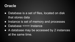 ● Database is a set of files, located on disk
that stores data
● Instance is set of memory and processes
● Database <=== Instance
● A database may be accessed by 2 instances
at the same time.
Oracle
 