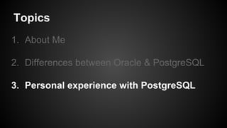 Topics
1. About Me
2. Differences between Oracle & PostgreSQL
3. Personal experience with PostgreSQL
 