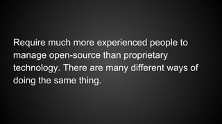 Require much more experienced people to
manage open-source than proprietary
technology. There are many different ways of
doing the same thing.
 
