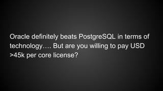 Oracle definitely beats PostgreSQL in terms of
technology…. But are you willing to pay USD
>45k per core license?
 