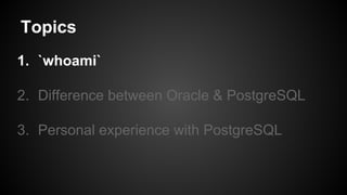 Topics
1. `whoami`
2. Difference between Oracle & PostgreSQL
3. Personal experience with PostgreSQL
 