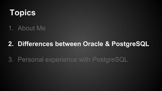 Topics
1. About Me
2. Differences between Oracle & PostgreSQL
3. Personal experience with PostgreSQL
 