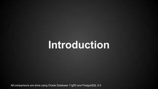 Introduction
All comparisons are done using Oracle Database 11gR2 and PostgreSQL 9.3
 