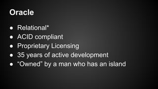 ● Relational*
● ACID compliant
● Proprietary Licensing
● 35 years of active development
● “Owned” by a man who has an island
Oracle
 