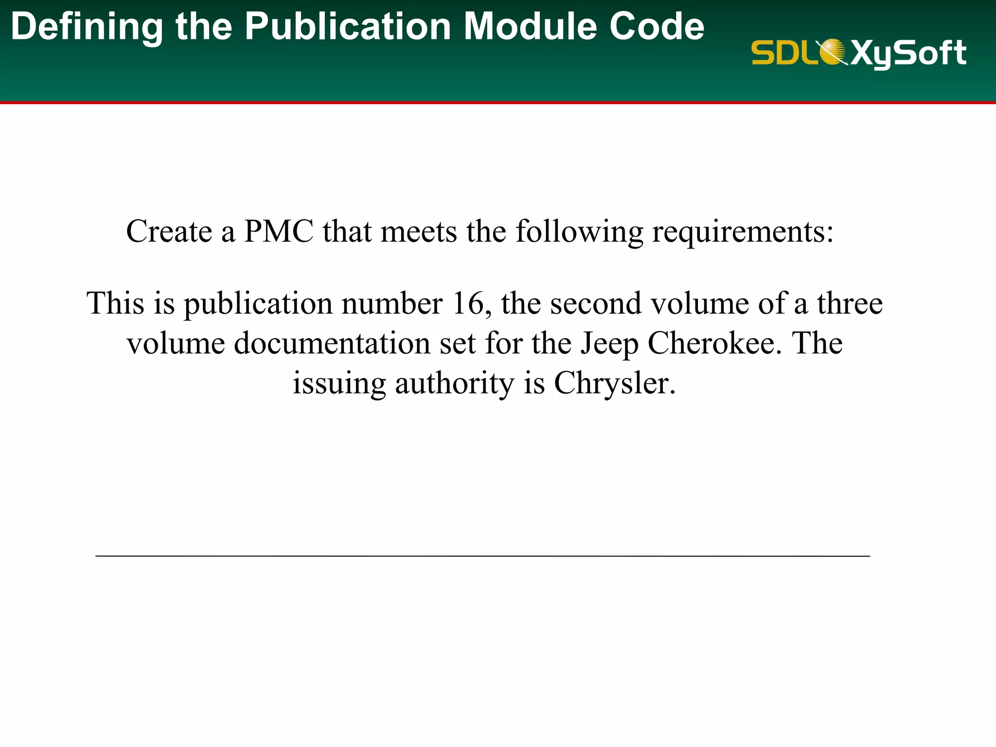 Defining the Publication Module Code
Create a PMC that meets the following requirements:
This is publication number 16, the second volume of a three
volume documentation set for the Jeep Cherokee. The
issuing authority is Chrysler.
 