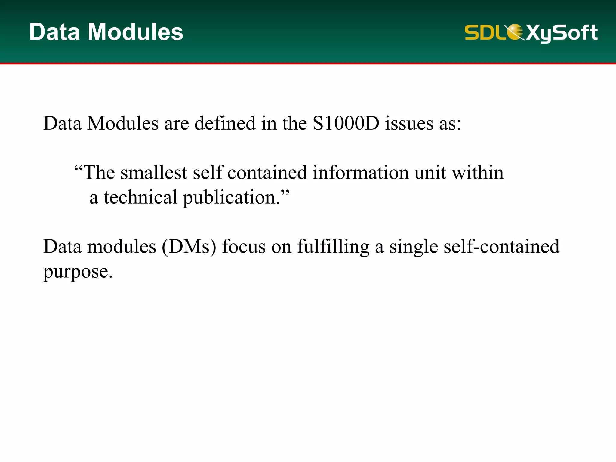 Data Modules
Data Modules are defined in the S1000D issues as:
“The smallest self contained information unit within
a technical publication.”
Data modules (DMs) focus on fulfilling a single self-contained
purpose.
 