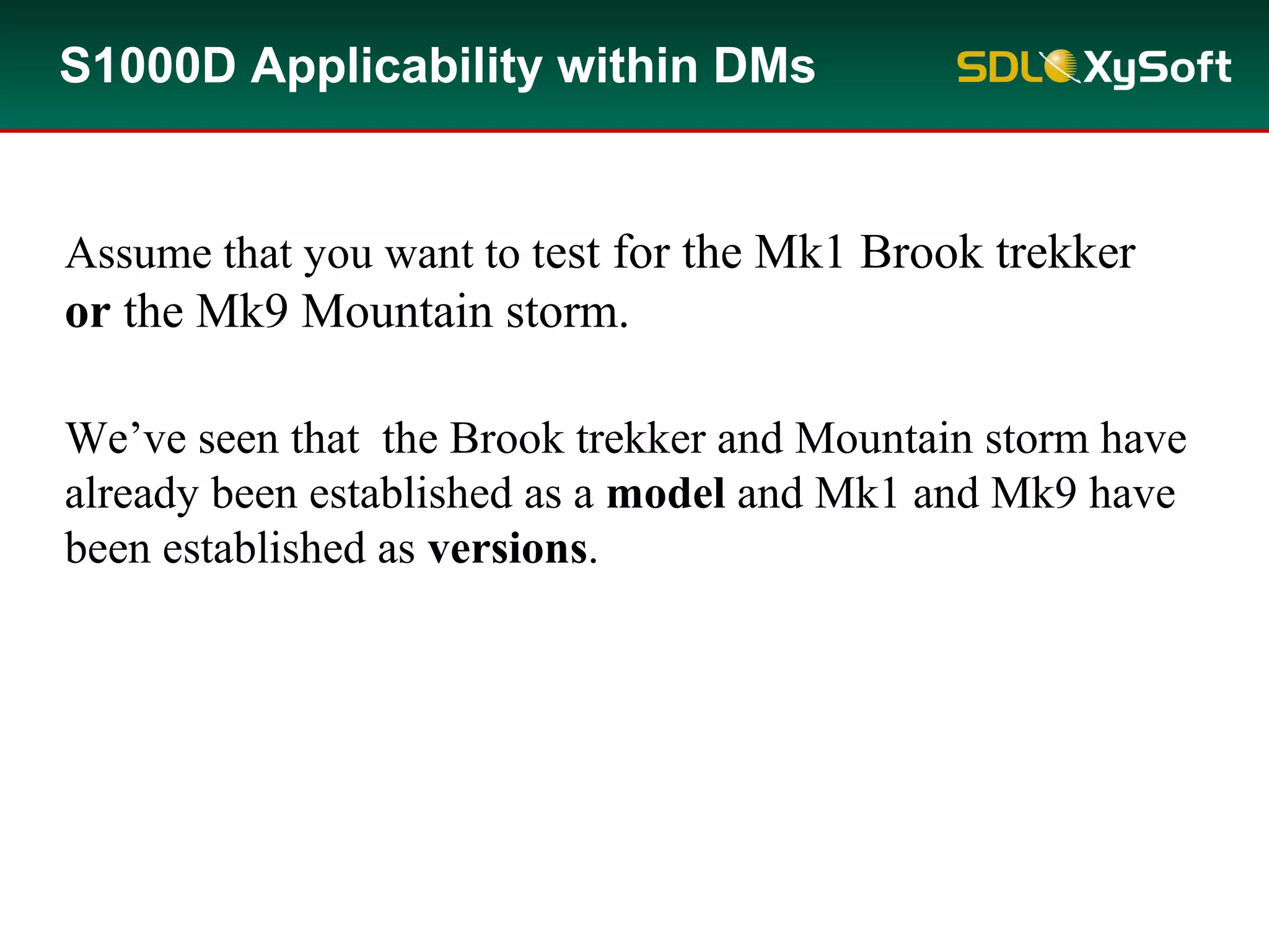 We’ve seen that the Brook trekker and Mountain storm have
already been established as a model and Mk1 and Mk9 have
been established as versions.
S1000D Applicability within DMs
Assume that you want to test for the Mk1 Brook trekker
or the Mk9 Mountain storm.
 