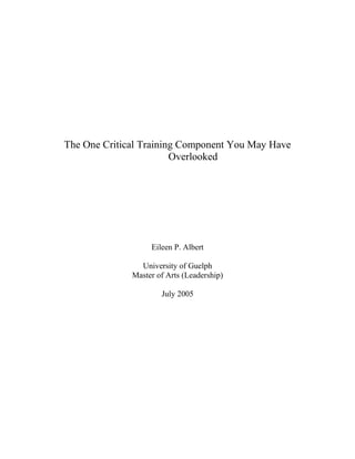 The One Critical Training Component You May Have
Overlooked
Eileen P. Albert
University of Guelph
Master of Arts (Leadership)
July 2005
 