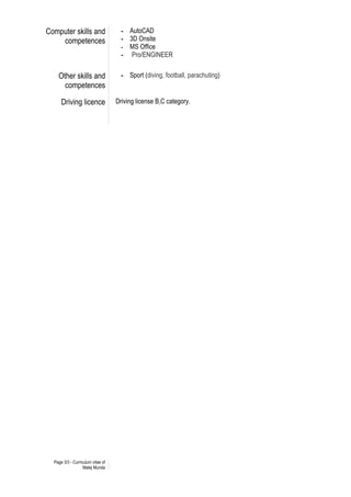 Page 3/3 - Curriculum vitae of
Matej Munda
Computer skills and
competences
- AutoCAD
- 3D Onsite
- MS Office
- Pro/ENGINEER
Other skills and
competences
- Sport (diving, football, parachuting)
Driving licence Driving license B,C category.
 