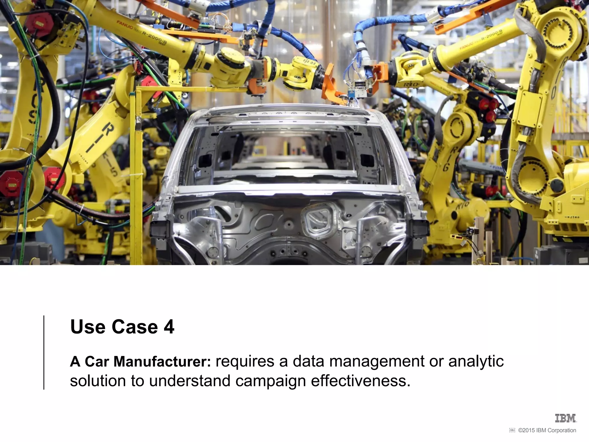©2015 IBM Corporation￼
Use Case 4
A Car Manufacturer: requires a data management or analytic
solution to understand campaign effectiveness.
 