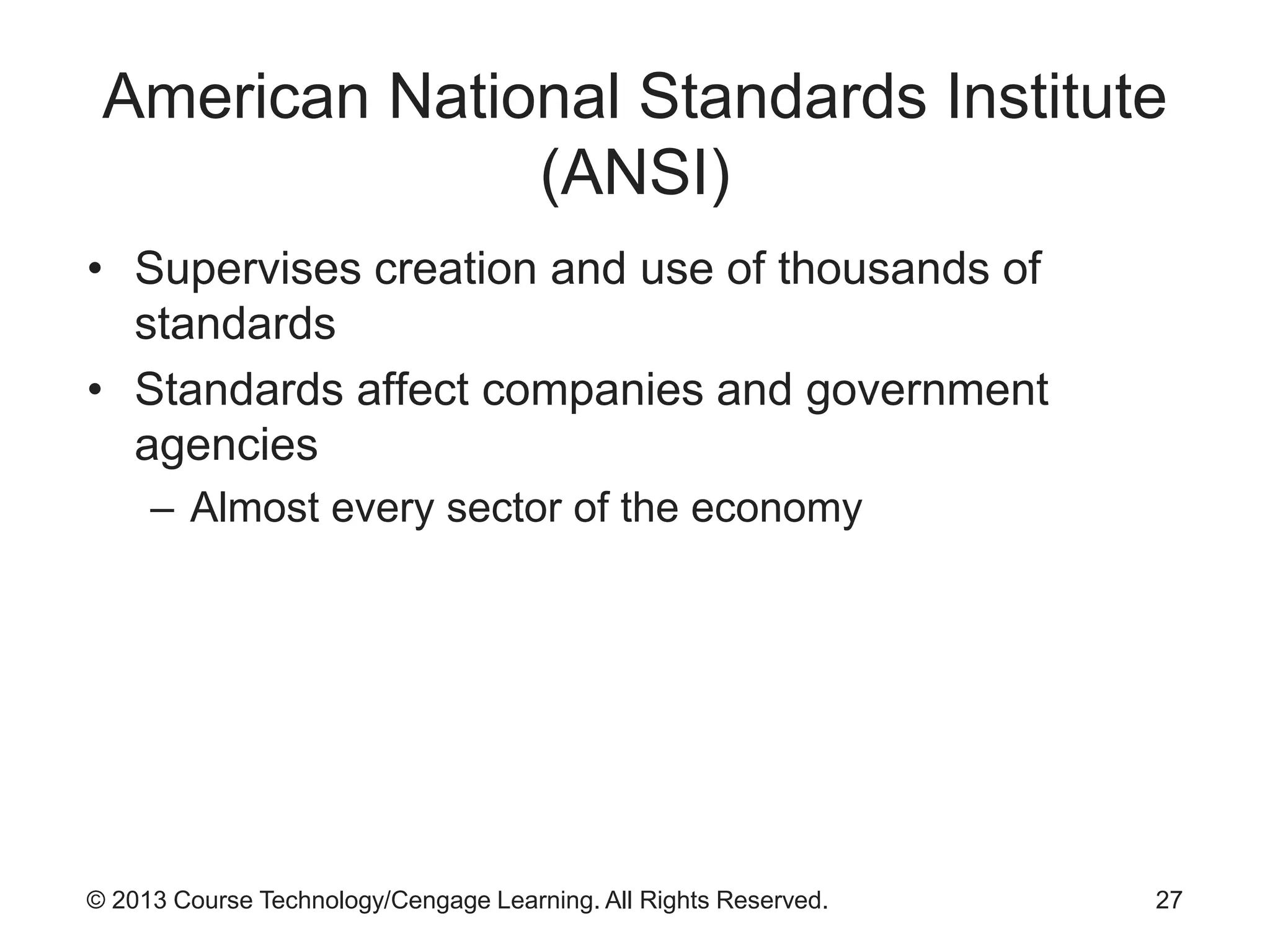 © 2013 Course Technology/Cengage Learning. All Rights Reserved.
American National Standards Institute
(ANSI)
• Supervises creation and use of thousands of
standards
• Standards affect companies and government
agencies
– Almost every sector of the economy
27
 