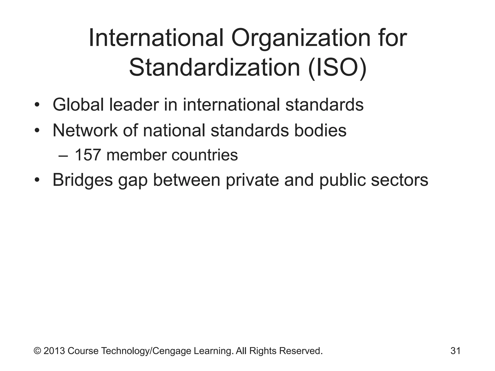 © 2013 Course Technology/Cengage Learning. All Rights Reserved.
International Organization for
Standardization (ISO)
• Global leader in international standards
• Network of national standards bodies
– 157 member countries
• Bridges gap between private and public sectors
31
 