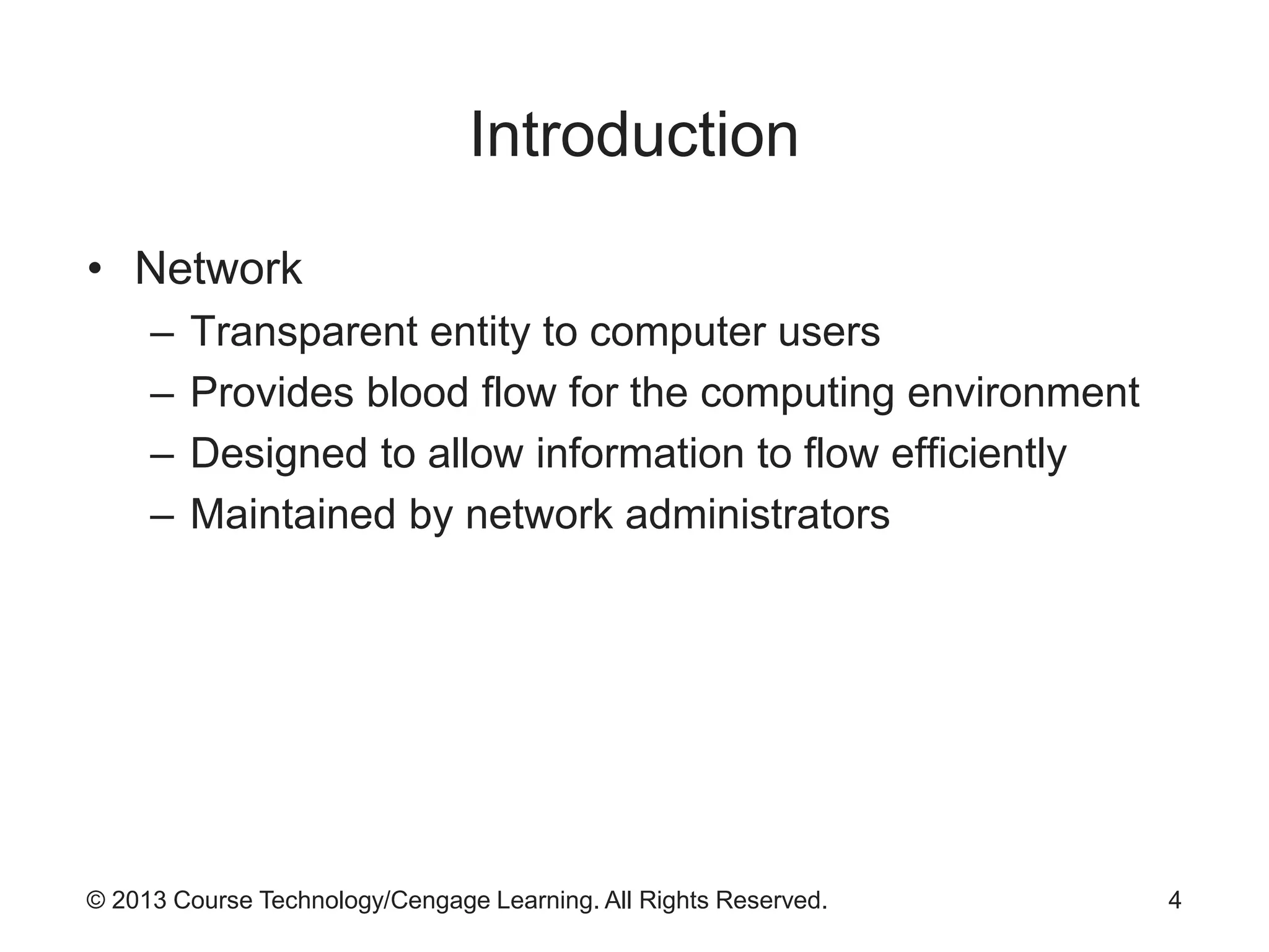 © 2013 Course Technology/Cengage Learning. All Rights Reserved.
Introduction
• Network
– Transparent entity to computer users
– Provides blood flow for the computing environment
– Designed to allow information to flow efficiently
– Maintained by network administrators
4
 