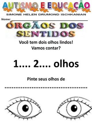 Você tem dois olhos lindos! 
Vamos contar? 
1.... 2.... olhos 
Pinte seus olhos de ..............................................  