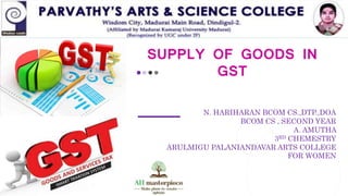 SUPPLY OF GOODS IN
GST
N. HARIHARAN BCOM CS.,DTP.,DOA
BCOM CS , SECOND YEAR
A. AMUTHA
3RD CHEMESTRY
ARULMIGU PALANIANDAVAR ARTS COLLEGE
FOR WOMEN
 