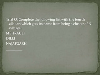 Trial Q. Complete the following list with the fourth
ziladari which gets its name from being a cluster of N
villages:
MEHRAULI
DILLI
NAJAFGARH
_________
 
