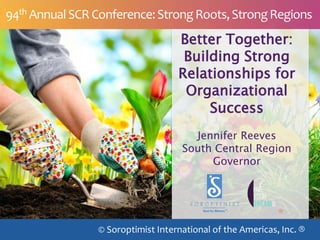 Better Together:
Building Strong
Relationships for
Organizational
Success
Jennifer Reeves
South Central Region
Governor
© Soroptimist International of the Americas, Inc. ®
94th AnnualSCR Conference:StrongRoots,StrongRegions
 