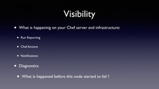 Visibility 
• What is happening on your Chef server and infrastructure: 
• Run Reporting 
• Chef Actions 
• Notifications 
• Diagnostics 
• What is happened before this node started to fail ? 
 