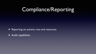 Compliance/Reporting 
• Reporting on actions, runs and resources 
• Audit capabilities 
 