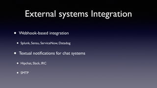 External systems Integration 
• Webhook-based integration 
• Splunk, Sensu, ServiceNow, Datadog 
• Textual notifications for chat systems 
• Hipchat, Slack, IRC 
• SMTP 
 