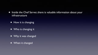 • Inside the Chef Server, there is valuable information about your 
infrastructure 
• How it is changing 
• Who is changing it 
• Why it was changed 
• When it changed 
 