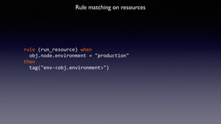 Rule matching on resources 
rule 
(run_resource) 
when 
obj.node.environment 
= 
"production" 
then 
tag("env-­‐<obj.environment>") 
 