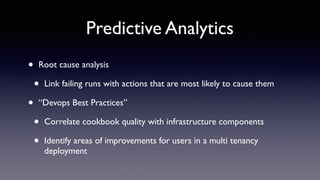 Predictive Analytics 
• Root cause analysis 
• Link failing runs with actions that are most likely to cause them 
• “Devops Best Practices” 
• Correlate cookbook quality with infrastructure components 
• Identify areas of improvements for users in a multi tenancy 
deployment 
 