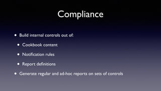 Compliance 
• Build internal controls out of: 
• Cookbook content 
• Notification rules 
• Report definitions 
• Generate regular and ad-hoc reports on sets of controls 
 