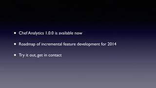• Chef Analytics 1.0.0 is available now 
• Roadmap of incremental feature development for 2014 
• Try it out, get in contact 
 