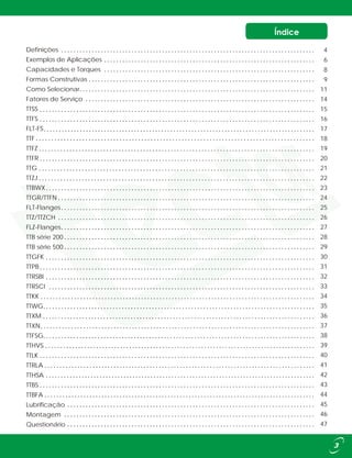 Definições
Exemplos de Aplicações
Capacidades e Torques
Formas Construtivas
Como Selecionar
Fatores de Serviço
TTSS
TTFS
FLT-FS
TTF
TTFZ
TTFR
TTG
TTZJ
TTBWX
TTGR/TTFN
FLT-Flanges
FLZ-Flanges
TTB série 200
TTB série 500
TTGFK
TTPB
TTRSBI
TTRSCI
TTKK
TTWG
TTXM
TTXN
TTFSG
TTHVS
TTLK
TTRLA
TTHSA
TTBS
TTBFA
Lubrificação
Montagem
Questionário
TTZ/TTZCH
4
6
8
9
11
14
15
16
17
18
19
20
21
22
23
24
25
26
27
28
29
30
31
32
33
34
35
36
37
38
39
40
41
42
43
44
45
46
47
 