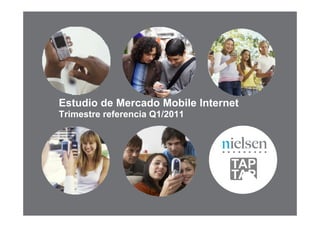 Estudio de Mercado Mobile Internet
Trimestre referencia Q1/2011




                        Confidential & Proprietary •All rights reserved © TAPTAP &The Nielsen Company
 