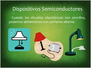 Dispositivos Semiconductores
 Cuando los circuitos electrónicos son sencillos,
podemos alimentarlos con corriente alterna.
 