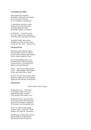 AS MINHAS ILUSÕES

Hora sagrada dum entardecer
De Outono, à beira-mar, cor de safira,
Soa no ar uma invisível lira ...
O sol é um doente a enlanguescer ...

A vaga estende os braços a suster,
Numa dor de revolta cheia de ira,
A doirada cabeça que delira
Num último suspiro, a estremecer!

O sol morreu ... e veste luto o mar ...
E eu vejo a urna de oiro, a balouçar,
À flor das ondas, num lençol de espuma.

As minhas Ilusões, doce tesoiro,
Também as vi levar em urna de oiro,
No mar da Vida, assim ... uma por uma ...

NEURASTENIA

Sinto hoje a alma cheia de tristeza!
Um sino dobra em mim Ave-Maria!
Lá fora, a chuva, brancas mãos esguias,
Faz na vidraça rendas de Veneza ...

O vento desgrenhado chora e reza
Por alma dos que estão nas agonias!
E flocos de neve, aves brancas, frias,
Batem as asas pela Natureza ...

Chuva ... tenho tristeza! Mas porquê?!
Vento ... tenho saudades! Mas de quê?!
Ó neve que destino triste o nosso!

Ó chuva! Ó vento! Ó neve! Que tortura!
Gritem ao mundo inteiro esta amargura,
Digam isto que sinto que eu não posso!! ...

PEQUENINA

                           À Maria Helena Falcão Risques

És pequenina e ris ... A boca breve
É um pequeno idílio cor-de-rosa ...
Haste de lírio frágil e mimosa!
Cofre de beijos feito sonho e neve!

Doce quimera que a nossa alma deve
Ao Céu que assim te faz tão graciosa!
Que nesta vida amarga e tormentosa
Te fez nascer como um perfume leve!

O ver o teu olhar faz bem à gente ...
E cheira e sabe, a nossa boca, a flores
Quando o teu nome diz, suavemente ...

Pequenina que a Mãe de Deus sonhou,
Que ela afaste de ti aquelas dores
Que fizeram de mim isto que sou!
 
