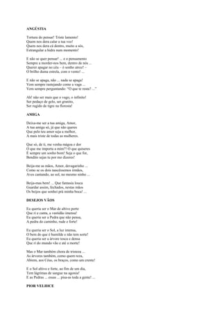 ANGÚSTIA

Tortura do pensar! Triste lamento!
Quem nos dera calar a tua voz!
Quem nos dera cá dentro, muito a sós,
Estrangular a hidra num momento!

E não se quer pensar! ... e o pensamento
Sempre a morder-nos bem, dentro de nós ...
Querer apagar no céu – ó sonho atroz! –
O brilho duma estrela, com o vento! ...

E não se apaga, não ... nada se apaga!
Vem sempre rastejando como a vaga ...
Vem sempre perguntando: “O que te resta? ...”

Ah! não ser mais que o vago, o infinito!
Ser pedaço de gelo, ser granito,
Ser rugido de tigre na floresta!

AMIGA

Deixa-me ser a tua amiga, Amor,
A tua amiga só, já que não queres
Que pelo teu amor seja a melhor,
A mais triste de todas as mulheres.

Que só, de ti, me venha mágoa e dor
O que me importa a mim?! O que quiseres
É sempre um sonho bom! Seja o que for,
Bendito sejas tu por mo dizeres!

Beija-me as mãos, Amor, devagarinho ...
Como se os dois nascêssemos irmãos,
Aves cantando, ao sol, no mesmo ninho ...

Beija-mas bem! ... Que fantasia louca
Guardar assim, fechados, nestas mãos
Os beijos que sonhei prà minha boca! ...

DESEJOS VÃOS

Eu queria ser o Mar de altivo porte
Que ri e canta, a vastidão imensa!
Eu queria ser a Pedra que não pensa,
A pedra do caminho, rude e forte!

Eu queria ser o Sol, a luz imensa,
O bem do que é humilde e não tem sorte!
Eu queria ser a árvore tosca e densa
Que ri do mundo vão e até a morte!

Mas o Mar também chora de tristeza ...
As árvores também, como quem reza,
Abrem, aos Céus, os braços, como um crente!

E o Sol altivo e forte, ao fim de um dia,
Tem lágrimas de sangue na agonia!
E as Pedras ... essas ... pisa-as toda a gente! ...

PIOR VELHICE
 
