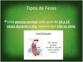 Tipos de Fezes

Uma pessoa normal solta pum de 10 a 15
 vezes durante o dia, mesmo que não os sinta.
 
