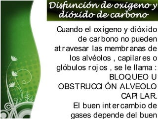 Cuando el oxigeno y dióxido
de carbono no pueden
at ravesar las membranas de
los alvéolos , capilares o
glóbulos roj os , se le llama :
BLOQUEO U
OBSTRUCCI ÓN ALVEOLO
CAPI LAR.
El buen int ercambio de
gases depende del buen
 