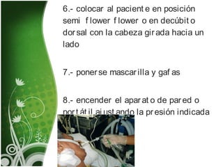 6.- colocar al pacient e en posición
semi f lower f lower o en decúbit o
dorsal con la cabeza girada hacia un
lado
7.- ponerse mascarilla y gaf as
8.- encender el aparat o de pared o
port át il aj ust ando la presión indicada
 