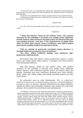 73
Az kalsın onlar seni, sana vahyettiğimizden uzaklaştırarak ondan başkasını Bize dayandırarak
söyleyesin diye sana yanlış yaptırıp seni ateşte yakacaklardı. İşte o takdirde seni halil/ iz bırakan bir
önder edinirlerdi.
74
Ve eğer Biz, seni sağlamlaştırmamış olsaydık, gerçekten onlara birazcık meylediverecektin.
75
O durumda sana hayatın iki katını ve ölümün iki katını tattırırdık. Sonra Bize karşı kendine
hiçbir yardımcı da bulamazdın.
(Fecr/21-23)
52
Ve onlar: “O'na iman ettik” dediler. Fakat onlar için uzak bir yerden el sunmak/ulaşabilmek
nerede?
(Sebe/52)
20,21
İman eden kimseler: “Keşke bir sûre indirilse” derler. Ama yasalarla
donatılmış bir sûre indirildiği ve içerisinde savaş anıldığı zaman, kalplerinde
hastalık olanların, ölüm korkusuyla baygınlık geçiren bir kimsenin bakışı gibi
sana baktığını görürsün. Artık itaat ve örfe uygun/herkesçe iyi olduğu kabul
edilen söz onlara daha yakındır. Sonra iş kesinleşince artık Allah'a sadakat
gösterselerdi, kesinlikle kendileri için daha hayırlı olurdu.
22
Peki siz, yönetimi ele geçirirseniz, yeryüzünde kargaşa çıkarmayı ve
akrabalık bağlarınızı paramparça etmeyi mi umdunuz?
23
İşte onlar, Allah'ın kendilerini dışladığı, sonra kulaklarını sağır,
gözlerini kör ettiği kimselerdir.
Bu âyetlerde sözde iman edenler, inanmış gözükmelerine rağmen iş ciddiye
binince yan çizenler deşifre edilip kınanıyor ve gerçekten iman etmiş kimsenin
böyle olamayacağı bildiriliyor.
İman eden kimseler, “Keşke bir sûre indirilse” derler. Ama yasalarla
donatılmış bir sûre indirildiği ve içerisinde savaş anıldığı zaman, kalplerinde
hastalık olanların, ölüm korkusuyla baygınlık geçiren bir kimsenin bakışı gibi
bakarlar. Numaradan itaat etmiş, kabullenmiş gözükerek güzel sözler söylerler.
Bunlar, dürüst olup Allah'a sadakat gösterselerdi, kesinlikle kendileri için daha
hayırlı olurdu.
Bu açıklamadan sonra bu sözde Müslümanlara, Peki, siz velîleşirseniz
[yönetimi ele geçirirseniz], yeryüzünde kargaşa çıkarmayı ve akrabalık bağlarınızı
paramparça etmeyi mi umdunuz? denilerek, beklentilerinin boş olduğu bildirilmiş,
ardından da Allah'ın onları lânetlediği, kulaklarını sağır, gözlerini kör ettiği beyân
edilmiştir. Bu iki yüzlüler Nisâ sûresi'nde de şöyle tanıtılmışlardır:
77,78
Kendilerine, “Elinizi çekin, salâtı ikame edin [mâlî yönden ve zihinsel açıdan destek olma;
toplumu aydınlatma kurumları oluşturun, ayakta tutun], zekâtı/vergiyi verin” denilenleri görmedin
mi/ hiç düşünmedin mi? Sonra savaş üzerlerine yazıldığında, onlardan bir grup, Allah'a duydukları
saygıyla, sevgiyle, bilgiyle ürperti gibi yahut daha şiddetli olarak insanlara saygıyla, sevgiyle,
bilgiyle ürperti duyarlar. Ve “Rabbimiz, ne diye savaşı üzerimize yazdın, bizi yakın bir zamana
ertelemeli değil miydin?” dediler. De ki: “Dünyanın kazanımı, çok azdır. Âhiret ise Allah'ın
koruması altına girmiş kişiler için daha hayırlıdır ve siz “bir hurma çekirdeğindeki ipince bir iplik
kadar” bile haksızlığa uğratılmayacaksınız. Her nerede olursanız olun ölüm size yetişir, son derece
sağlam kaleler içinde bulunsanız bile.” Ve onlara bir iyilik isabet ederse, “Bu Allah'tandır” derler,
16
 